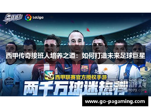 西甲传奇接班人培养之道：如何打造未来足球巨星