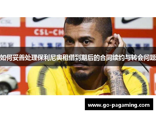 如何妥善处理保利尼奥租借到期后的合同续约与转会问题