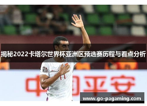揭秘2022卡塔尔世界杯亚洲区预选赛历程与看点分析