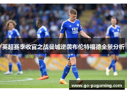英超赛季收官之战曼城逆袭布伦特福德全景分析