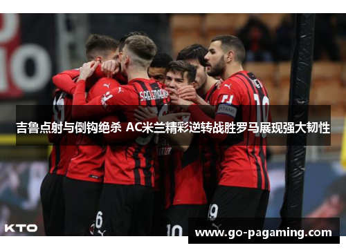 吉鲁点射与倒钩绝杀 AC米兰精彩逆转战胜罗马展现强大韧性