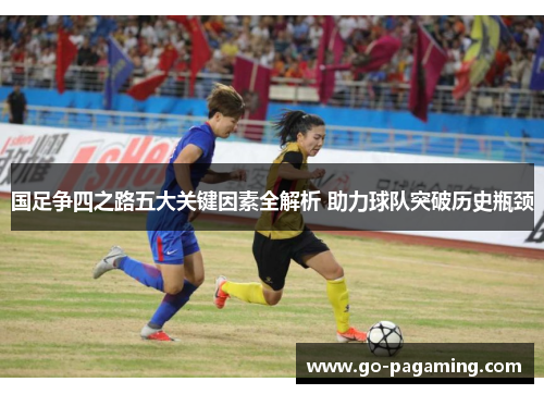 国足争四之路五大关键因素全解析 助力球队突破历史瓶颈