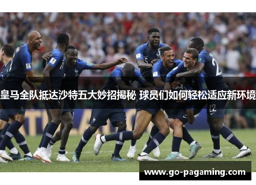 皇马全队抵达沙特五大妙招揭秘 球员们如何轻松适应新环境