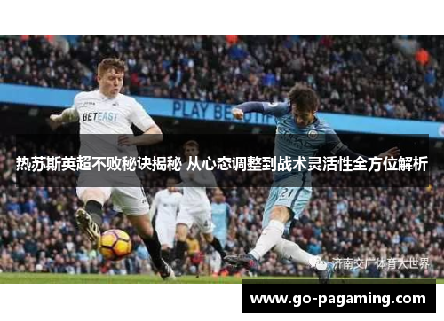 热苏斯英超不败秘诀揭秘 从心态调整到战术灵活性全方位解析