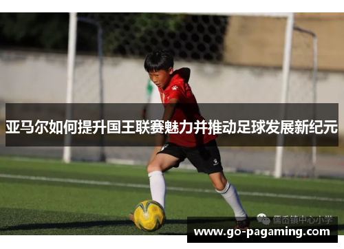 亚马尔如何提升国王联赛魅力并推动足球发展新纪元