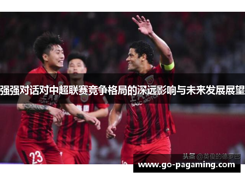 强强对话对中超联赛竞争格局的深远影响与未来发展展望