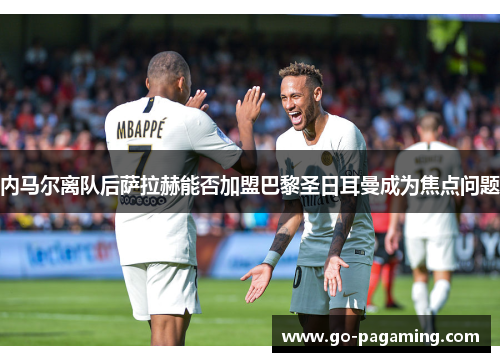 内马尔离队后萨拉赫能否加盟巴黎圣日耳曼成为焦点问题