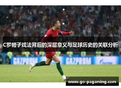 C罗帽子戏法背后的深层意义与足球历史的关联分析