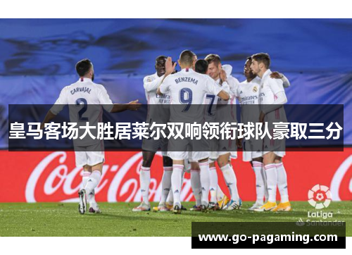 皇马客场大胜居莱尔双响领衔球队豪取三分