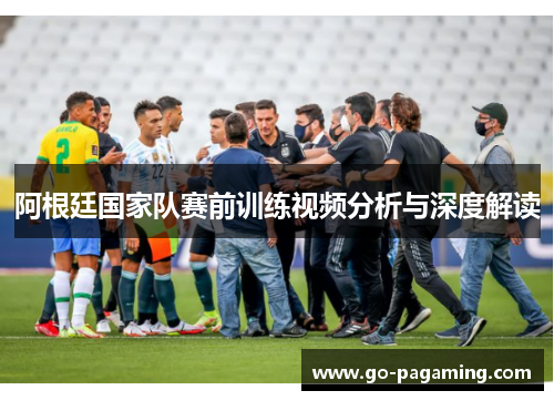 阿根廷国家队赛前训练视频分析与深度解读