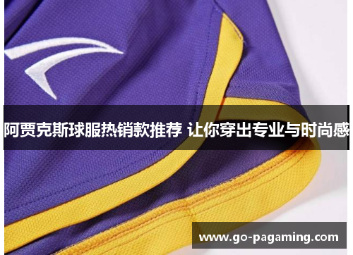 阿贾克斯球服热销款推荐 让你穿出专业与时尚感