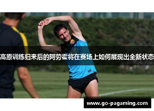 高原训练归来后的阿劳霍将在赛场上如何展现出全新状态