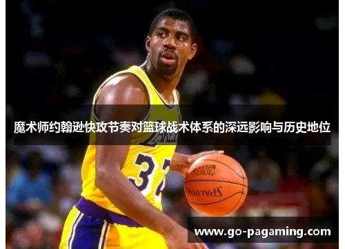 魔术师约翰逊快攻节奏对篮球战术体系的深远影响与历史地位 魔术师约翰逊快攻节奏对篮球战术体系的深远影响与历史地位