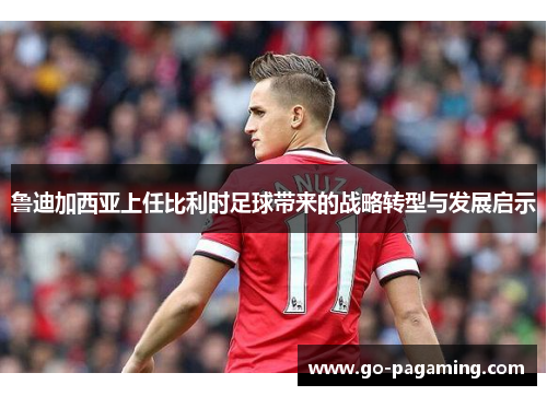 鲁迪加西亚上任比利时足球带来的战略转型与发展启示 鲁迪加西亚上任比利时足球带来的战略转型与发展启示