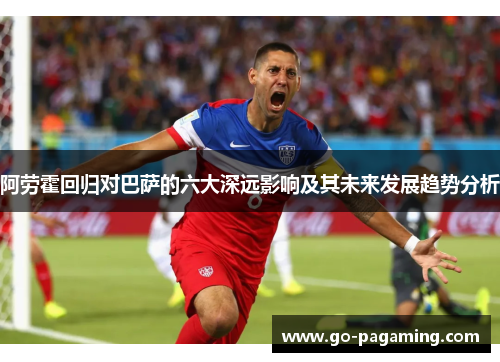 阿劳霍回归对巴萨的六大深远影响及其未来发展趋势分析 阿劳霍回归对巴萨的六大深远影响及其未来发展趋势分析