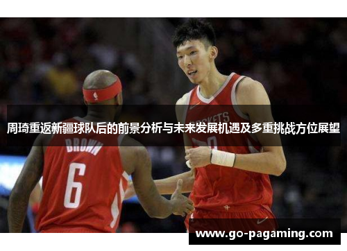 周琦重返新疆球队后的前景分析与未来发展机遇及多重挑战方位展望 周琦重返新疆球队后的前景分析与未来发展机遇及多重挑战方位展望