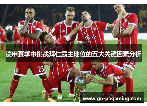 德甲赛季中挑战拜仁霸主地位的五大关键因素分析 德甲赛季中挑战拜仁霸主地位的五大关键因素分析