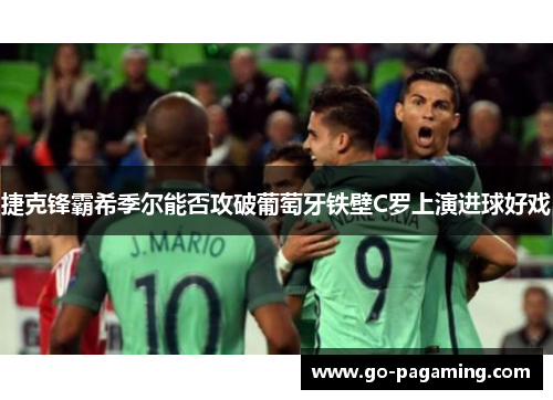 捷克锋霸希季尔能否攻破葡萄牙铁壁C罗上演进球好戏