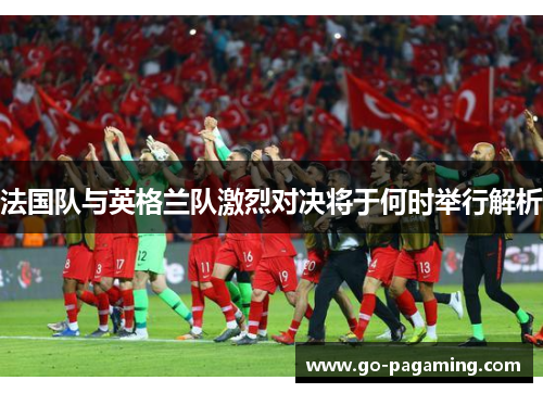 法国队与英格兰队激烈对决将于何时举行解析