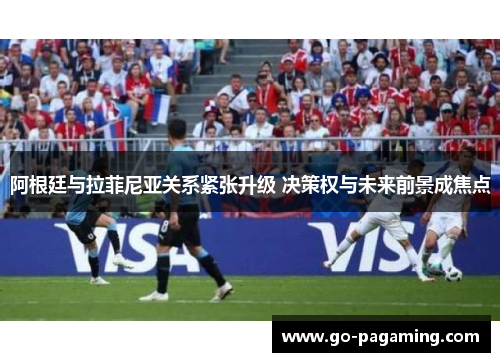 阿根廷与拉菲尼亚关系紧张升级 决策权与未来前景成焦点 阿根廷与拉菲尼亚关系紧张升级 决策权与未来前景成焦点