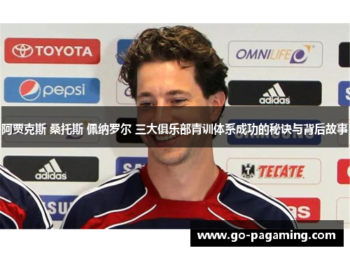 阿贾克斯 桑托斯 佩纳罗尔 三大俱乐部青训体系成功的秘诀与背后故事