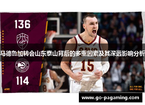 马德鲁加转会山东泰山背后的多重因素及其深远影响分析