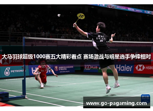 大马羽球超级1000赛五大精彩看点 赛场激战与明星选手争锋相对