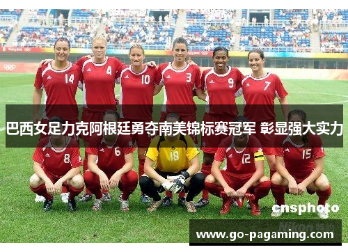 巴西女足力克阿根廷勇夺南美锦标赛冠军 彰显强大实力
