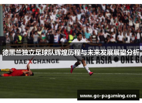 德黑兰独立足球队辉煌历程与未来发展展望分析