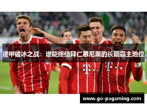 德甲破冰之战：谁能终结拜仁慕尼黑的长期霸主地位