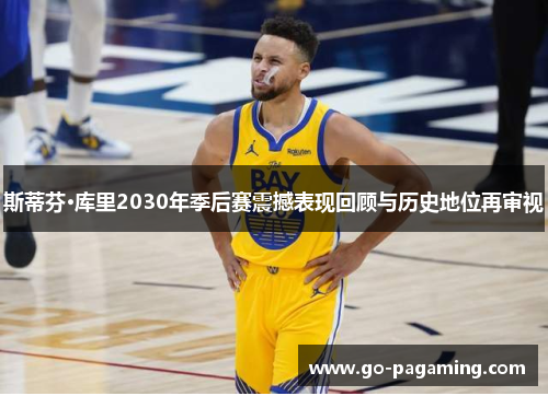 斯蒂芬·库里2030年季后赛震撼表现回顾与历史地位再审视 斯蒂芬·库里2030年季后赛震撼表现回顾与历史地位再审视