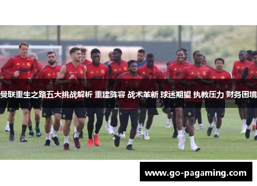 曼联重生之路五大挑战解析 重建阵容 战术革新 球迷期望 执教压力 财务困境