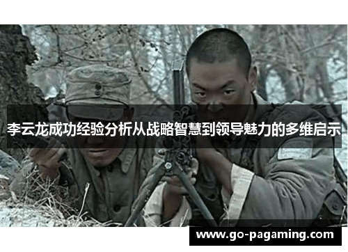 李云龙成功经验分析从战略智慧到领导魅力的多维启示 李云龙成功经验分析从战略智慧到领导魅力的多维启示