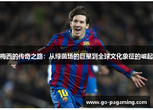 梅西的传奇之路：从绿茵场的巨星到全球文化象征的崛起