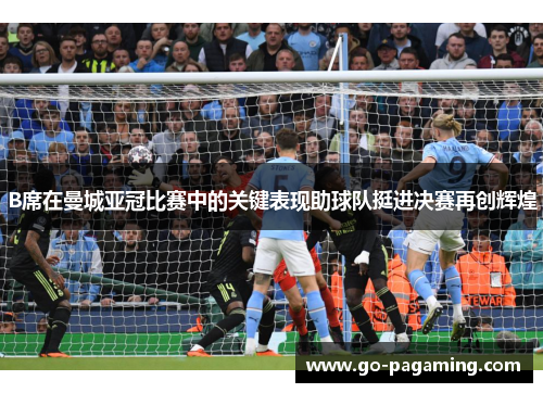 B席在曼城亚冠比赛中的关键表现助球队挺进决赛再创辉煌
