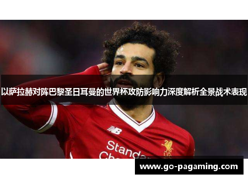 以萨拉赫对阵巴黎圣日耳曼的世界杯攻防影响力深度解析全景战术表现