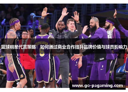 篮球明星代言策略:如何通过商业合作提升品牌价值与球员影响力 篮球明星代言策略:如何通过商业合作提升品牌价值与球员影响力