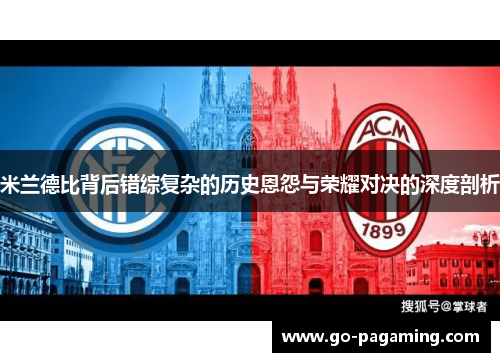 米兰德比背后错综复杂的历史恩怨与荣耀对决的深度剖析