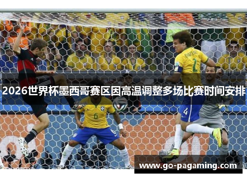 2026世界杯墨西哥赛区因高温调整多场比赛时间安排