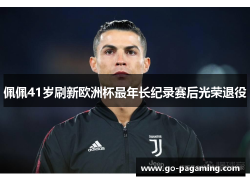 佩佩41岁刷新欧洲杯最年长纪录赛后光荣退役 佩佩41岁刷新欧洲杯最年长纪录赛后光荣退役