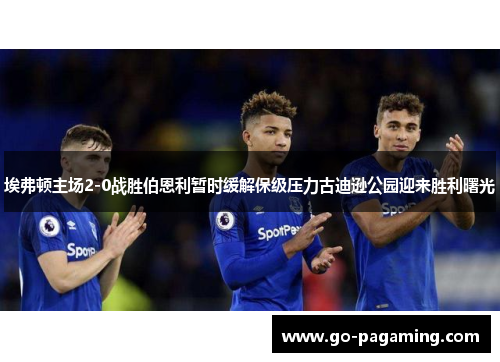 埃弗顿主场2-0战胜伯恩利暂时缓解保级压力古迪逊公园迎来胜利曙光