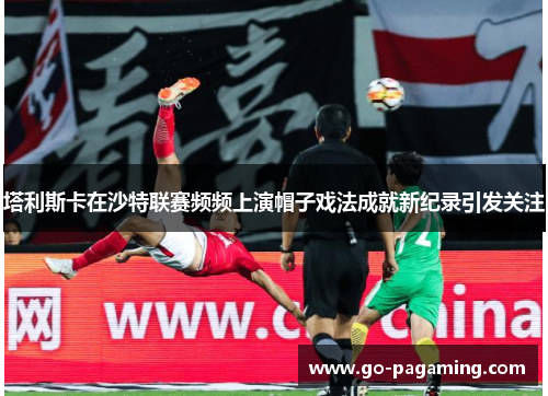 塔利斯卡在沙特联赛频频上演帽子戏法成就新纪录引发关注 塔利斯卡在沙特联赛频频上演帽子戏法成就新纪录引发关注