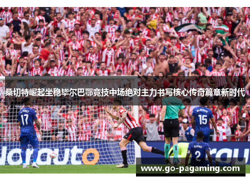 桑切特崛起坐稳毕尔巴鄂竞技中场绝对主力书写核心传奇篇章新时代