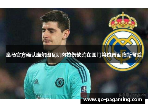 皇马官方确认库尔图瓦肌肉拉伤缺阵在即门将位置面临新考验 皇马官方确认库尔图瓦肌肉拉伤缺阵在即门将位置面临新考验