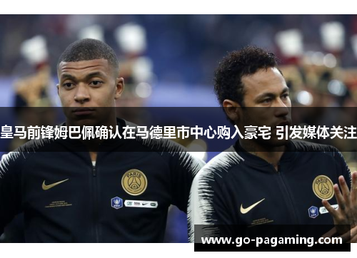 皇马前锋姆巴佩确认在马德里市中心购入豪宅 引发媒体关注