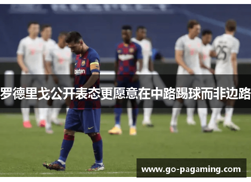 罗德里戈公开表态更愿意在中路踢球而非边路 罗德里戈公开表态更愿意在中路踢球而非边路