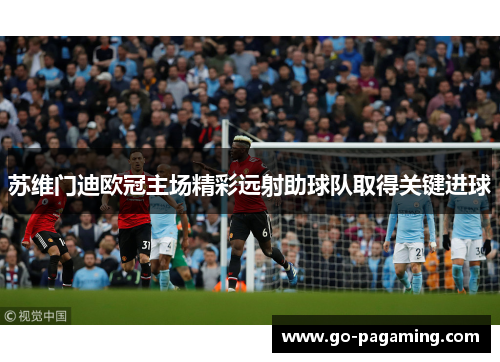 苏维门迪欧冠主场精彩远射助球队取得关键进球 苏维门迪欧冠主场精彩远射助球队取得关键进球