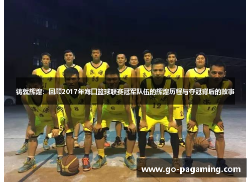 铸就辉煌：回顾2017年海口篮球联赛冠军队伍的辉煌历程与夺冠背后的故事