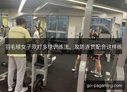 羽毛球女子双打多球训练法,攻防连贯配合这样练 羽毛球女子双打多球训练法,攻防连贯配合这样练