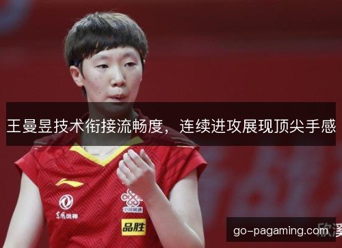王曼昱技术衔接流畅度,连续进攻展现顶尖手感 王曼昱技术衔接流畅度,连续进攻展现顶尖手感